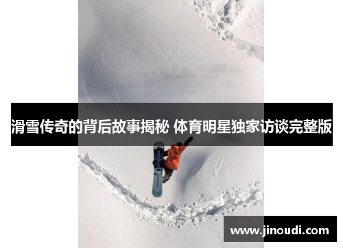 滑雪传奇的背后故事揭秘 体育明星独家访谈完整版